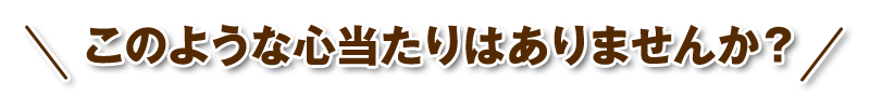 こんな心当たりありませんか？