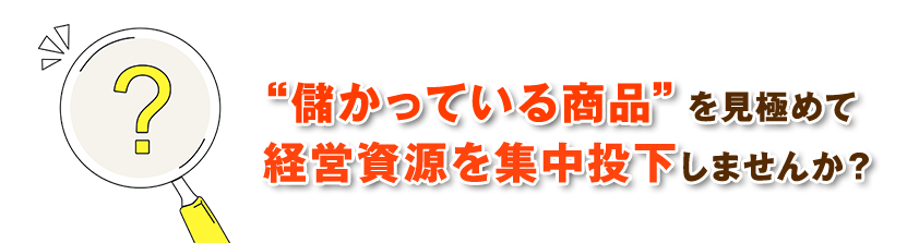 儲かっている商品”を見極めて経営資源を集中投下しませんか？