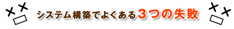 システム構築でよくある3つの失敗
