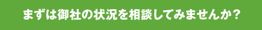 まずは御社の状況を相談してみませんか？